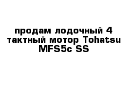 продам лодочный 4-тактный мотор Tohatsu MFS5c SS